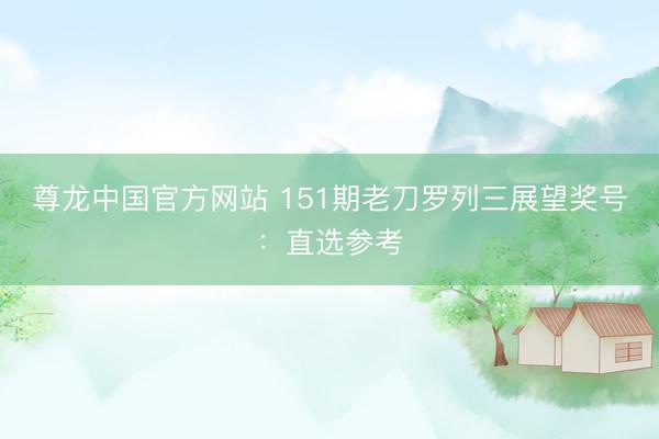 尊龙中国官方网站 151期老刀罗列三展望奖号：直选参考