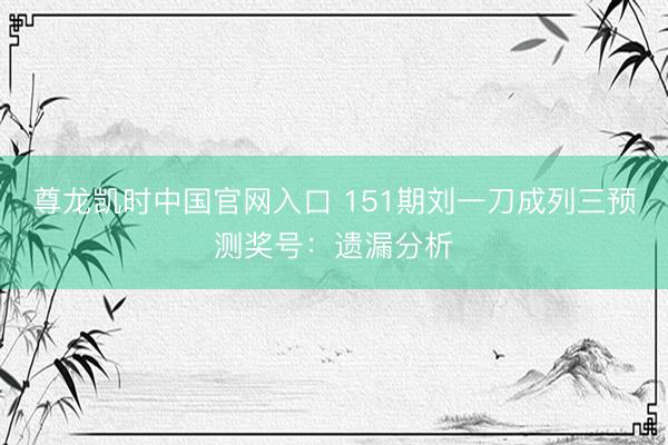 尊龙凯时中国官网入口 151期刘一刀成列三预测奖号:遗漏分析