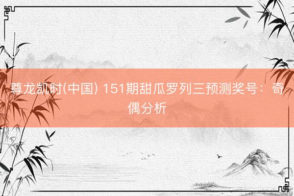 尊龙凯时(中国) 151期甜瓜罗列三预测奖号：奇偶分析