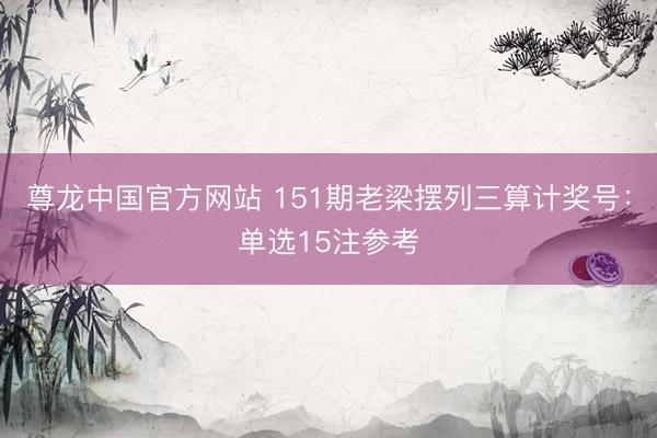 尊龙中国官方网站 151期老梁摆列三算计奖号:单选15注参考