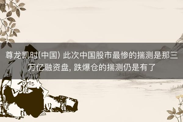 尊龙凯时(中国) 此次中国股市最惨的揣测是那三万亿融资盘， 跌爆仓的揣测仍是有了