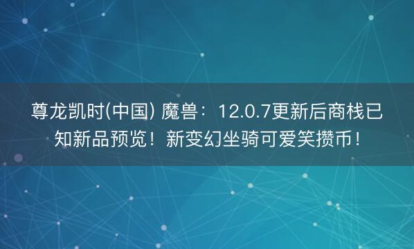 尊龙凯时(中国) 魔兽：12.0.7更新后商栈已知新品预览！新变幻坐骑可爱笑攒币！