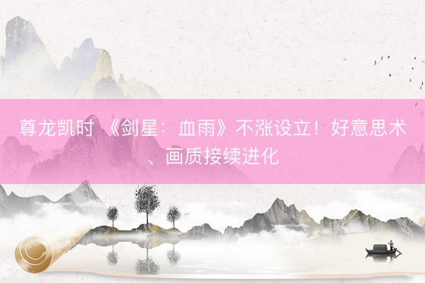 尊龙凯时 《剑星：血雨》不涨设立！好意思术、画质接续进化