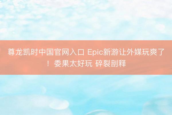 尊龙凯时中国官网入口 Epic新游让外媒玩爽了！委果太好玩 碎裂剖释
