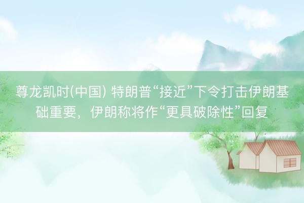 尊龙凯时(中国) 特朗普“接近”下令打击伊朗基础重要，伊朗称将作“更具破除性”回复