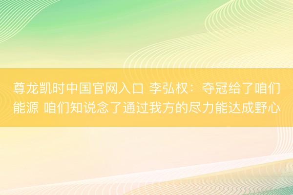 尊龙凯时中国官网入口 李弘权：夺冠给了咱们能源 咱们知说念了通过我方的尽力能达成野心