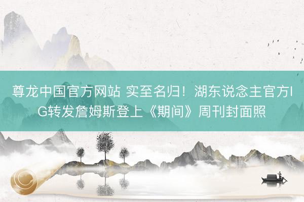 尊龙中国官方网站 实至名归！湖东说念主官方IG转发詹姆斯登上《期间》周刊封面照