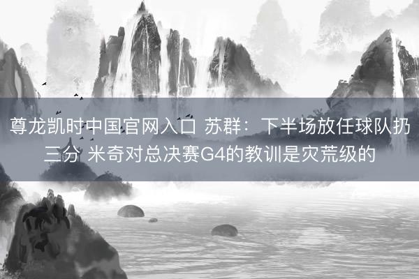 尊龙凯时中国官网入口 苏群：下半场放任球队扔三分 米奇对总决赛G4的教训是灾荒级的