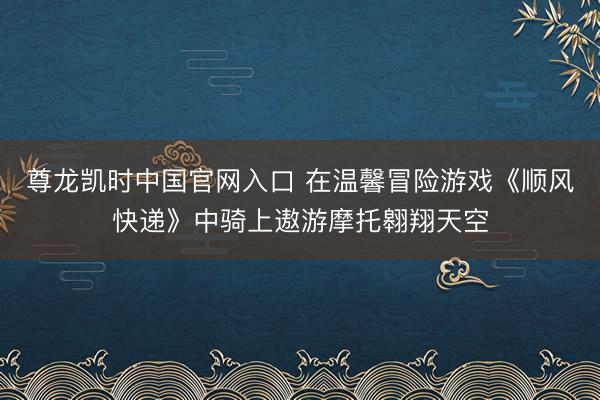 尊龙凯时中国官网入口 在温馨冒险游戏《顺风快递》中骑上遨游摩托翱翔天空