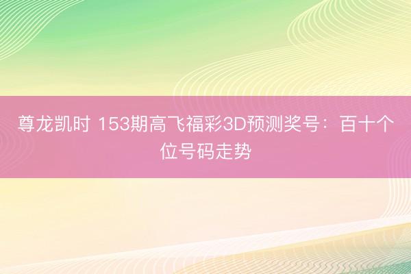 尊龙凯时 153期高飞福彩3D预测奖号：百十个位号码走势