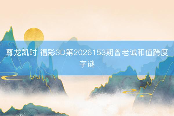 尊龙凯时 福彩3D第2026153期曾老诚和值跨度字谜