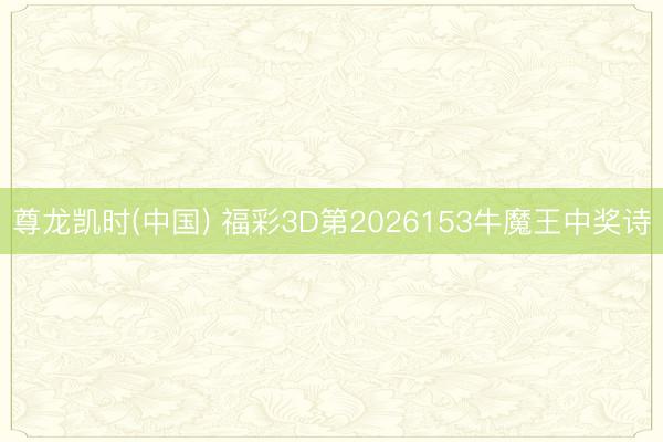 尊龙凯时(中国) 福彩3D第2026153牛魔王中奖诗
