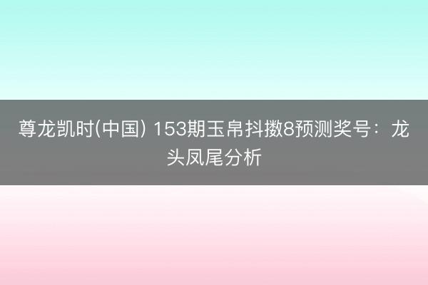 尊龙凯时(中国) 153期玉帛抖擞8预测奖号：龙头凤尾分析