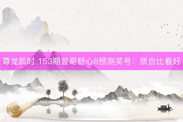 尊龙凯时 153期曾哥舒心8预测奖号：质合比看好