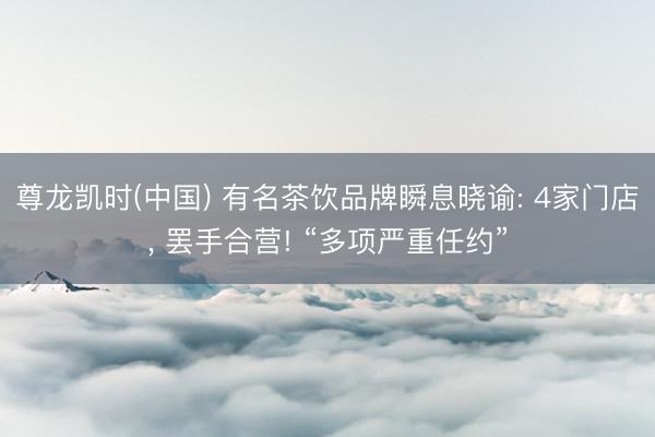 尊龙凯时(中国) 有名茶饮品牌瞬息晓谕: 4家门店， 罢手合营! “多项严重任约”