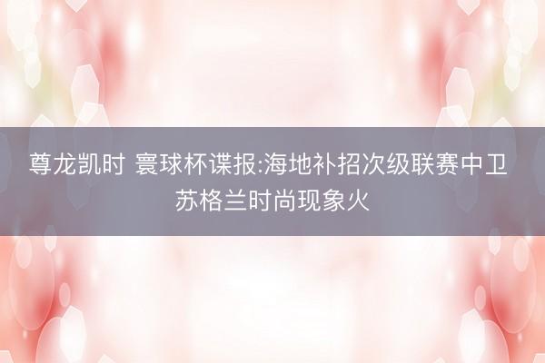 尊龙凯时 寰球杯谍报:海地补招次级联赛中卫 苏格兰时尚现象火