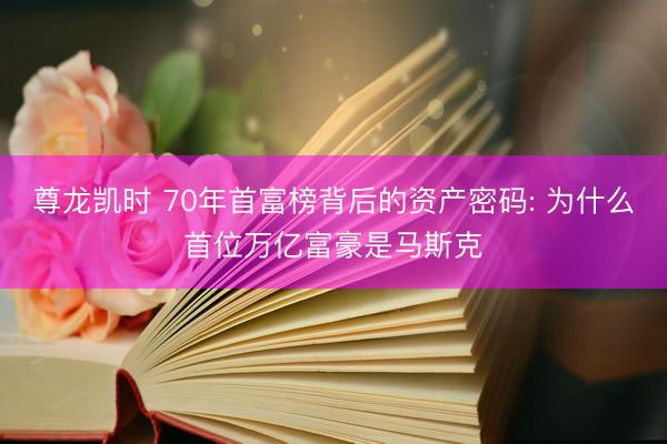尊龙凯时 70年首富榜背后的资产密码: 为什么首位万亿富豪是马斯克