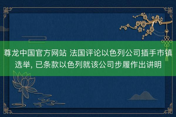 尊龙中国官方网站 法国评论以色列公司插手市镇选举, 已条款以色列就该公司步履作出讲明