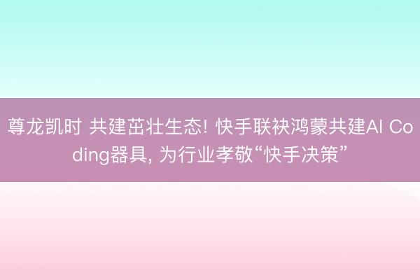 尊龙凯时 共建茁壮生态! 快手联袂鸿蒙共建AI Coding器具， 为行业孝敬“快手决策”