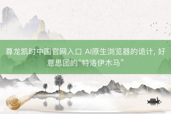 尊龙凯时中国官网入口 AI原生浏览器的诡计， 好意思团的“特洛伊木马”