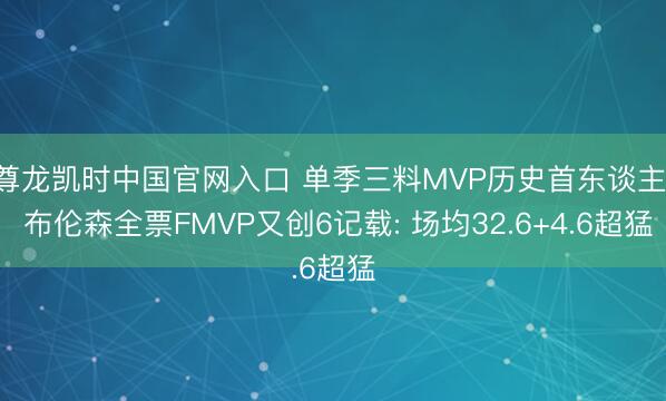 尊龙凯时中国官网入口 单季三料MVP历史首东谈主! 布伦森全票FMVP又创6记载: 场均32.6+4.6超猛