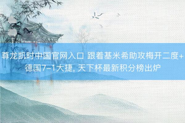 尊龙凯时中国官网入口 跟着基米希助攻梅开二度+德国7-1大捷， 天下杯最新积分榜出炉
