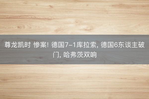 尊龙凯时 惨案! 德国7-1库拉索, 德国6东谈主破门, 哈弗茨双响
