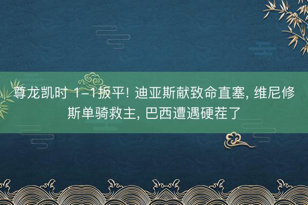 尊龙凯时 1-1扳平! 迪亚斯献致命直塞， 维尼修斯单骑救主， 巴西遭遇硬茬了