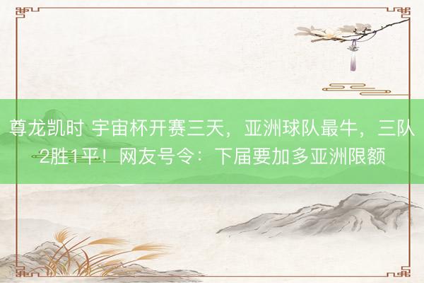 尊龙凯时 宇宙杯开赛三天，亚洲球队最牛，三队2胜1平！网友号令：下届要加多亚洲限额