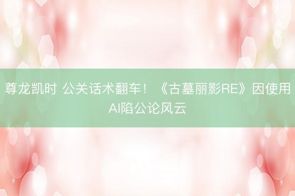 尊龙凯时 公关话术翻车!《古墓丽影RE》因使用AI陷公论风云
