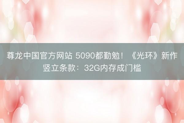 尊龙中国官方网站 5090都勤勉！《光环》新作竖立条款：32G内存成门槛