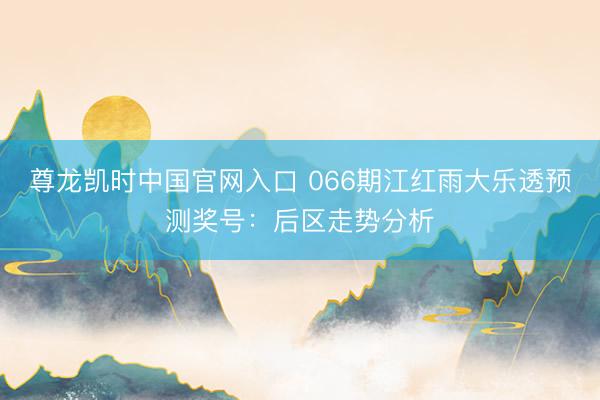 尊龙凯时中国官网入口 066期江红雨大乐透预测奖号：后区走势分析
