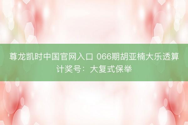 尊龙凯时中国官网入口 066期胡亚楠大乐透算计奖号：大复式保举