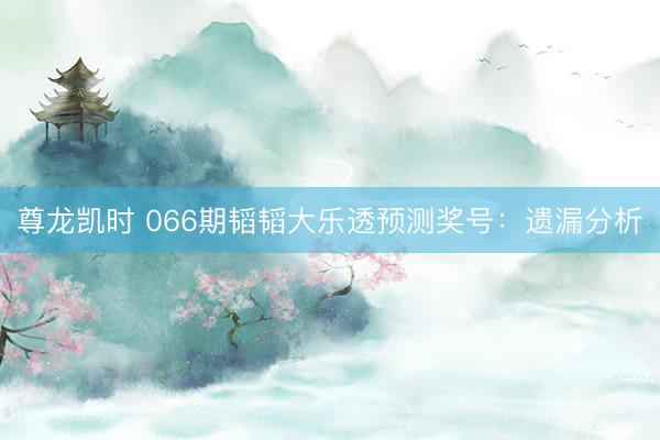 尊龙凯时 066期韬韬大乐透预测奖号：遗漏分析