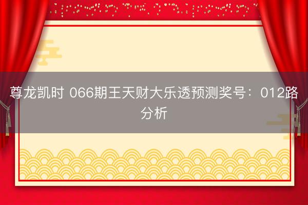 尊龙凯时 066期王天财大乐透预测奖号：012路分析