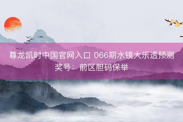 尊龙凯时中国官网入口 066期水镜大乐透预测奖号：前区胆码保举