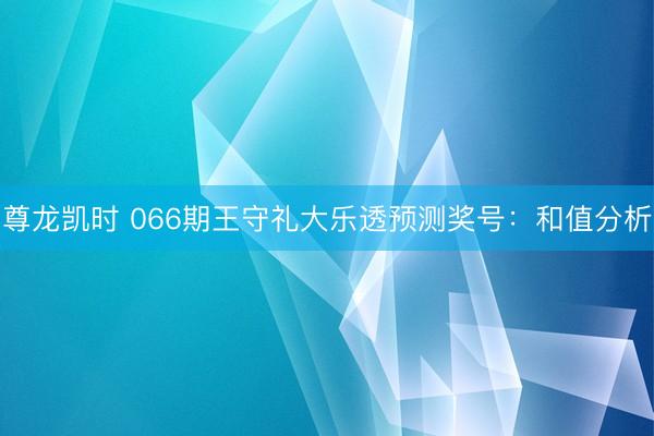 尊龙凯时 066期王守礼大乐透预测奖号：和值分析