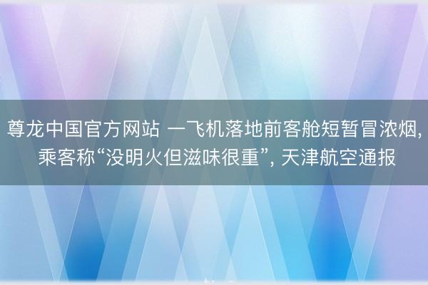 尊龙中国官方网站 一飞机落地前客舱短暂冒浓烟， 乘客称“没明火但滋味很重”， 天津航空通报