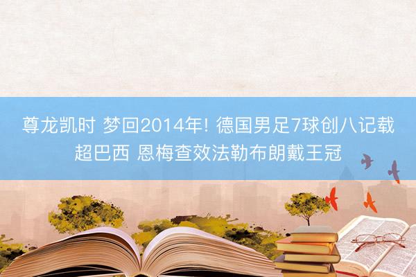 尊龙凯时 梦回2014年! 德国男足7球创八记载超巴西 恩梅查效法勒布朗戴王冠