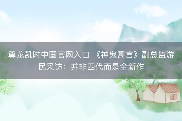 尊龙凯时中国官网入口 《神鬼寓言》副总监游民采访：并非四代而是全新作