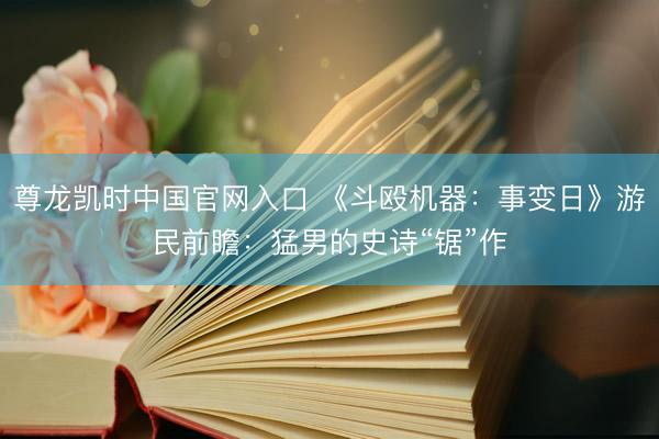 尊龙凯时中国官网入口 《斗殴机器：事变日》游民前瞻：猛男的史诗“锯”作