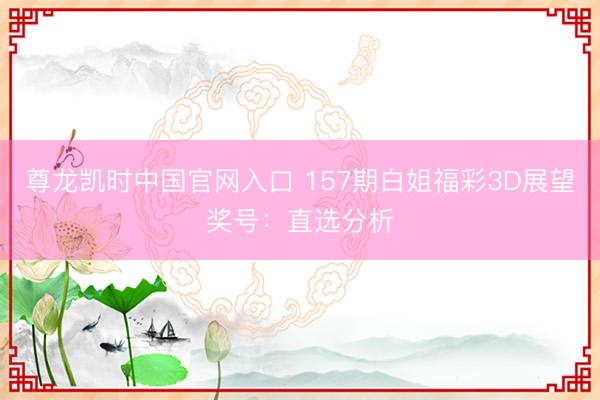 尊龙凯时中国官网入口 157期白姐福彩3D展望奖号：直选分析