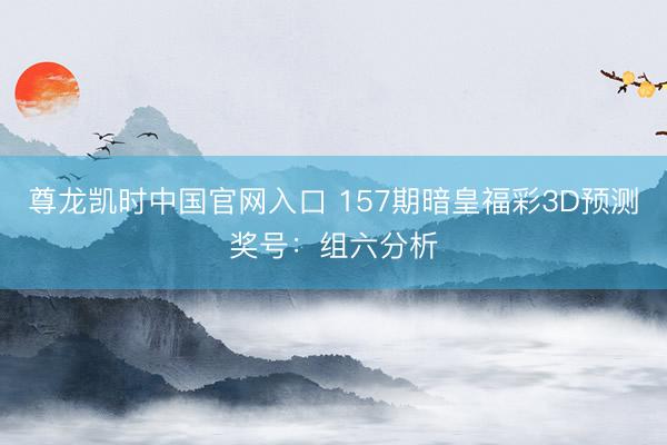 尊龙凯时中国官网入口 157期暗皇福彩3D预测奖号：组六分析