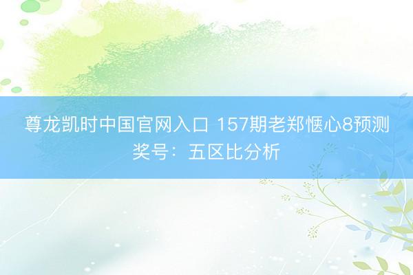 尊龙凯时中国官网入口 157期老郑惬心8预测奖号：五区比分析
