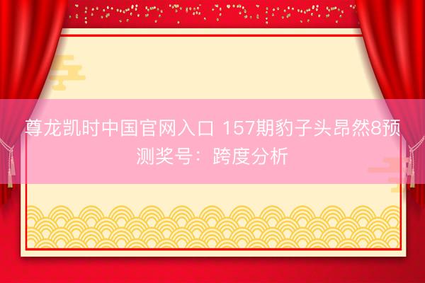 尊龙凯时中国官网入口 157期豹子头昂然8预测奖号：跨度分析