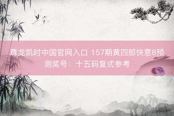 尊龙凯时中国官网入口 157期黄四郎快意8预测奖号:十五码复式参考
