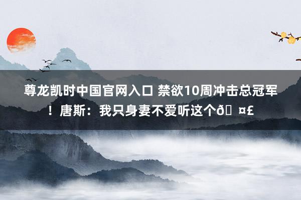 尊龙凯时中国官网入口 禁欲10周冲击总冠军！唐斯：我只身妻不爱听这个🤣