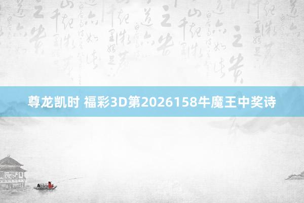 尊龙凯时 福彩3D第2026158牛魔王中奖诗