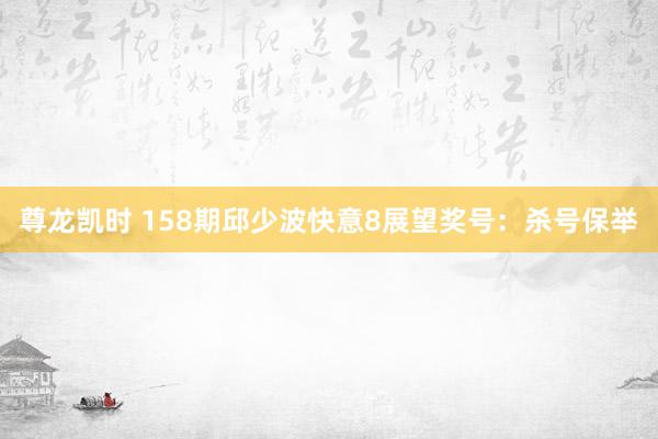 尊龙凯时 158期邱少波快意8展望奖号：杀号保举