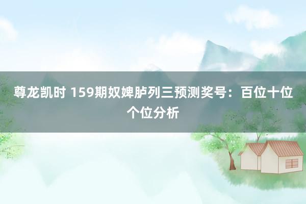尊龙凯时 159期奴婢胪列三预测奖号：百位十位个位分析